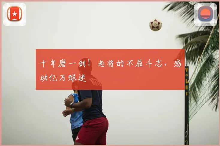 十年磨一剑！老将的不屈斗志，感动亿万球迷